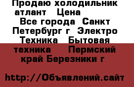 Продаю холодильник атлант › Цена ­ 5 500 - Все города, Санкт-Петербург г. Электро-Техника » Бытовая техника   . Пермский край,Березники г.